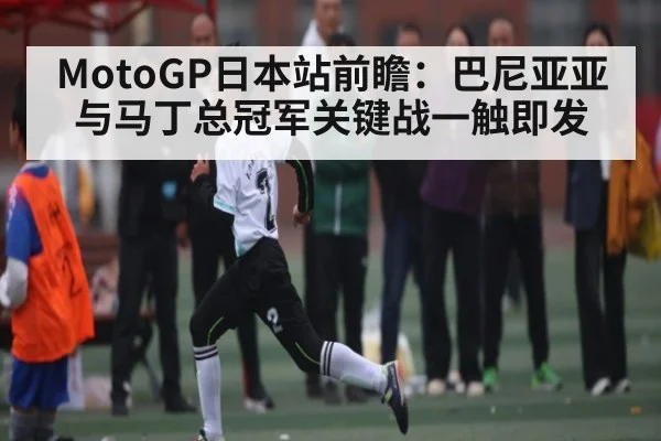 MotoGP日本站前瞻：巴尼亚亚与马丁总冠军关键战一触即发