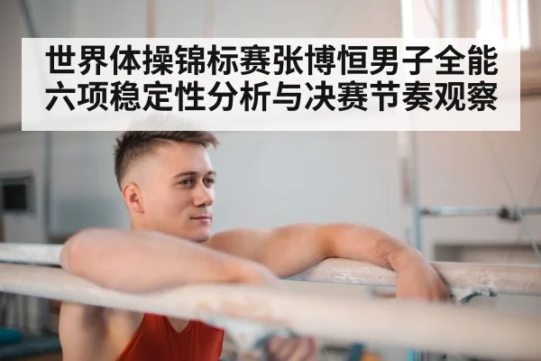 世界体操锦标赛张博恒男子全能六项稳定性分析与决赛节奏观察