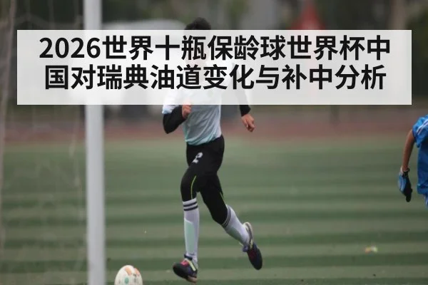 2026世界十瓶保龄球世界杯中国对瑞典油道变化与补中分析