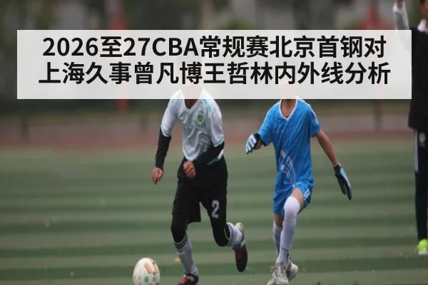 2026至27CBA常规赛北京首钢对上海久事曾凡博王哲林内外线分析