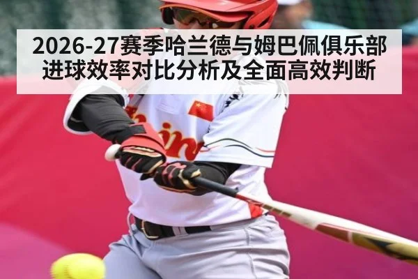 2026-27赛季哈兰德与姆巴佩俱乐部进球效率对比分析及全面高效判断