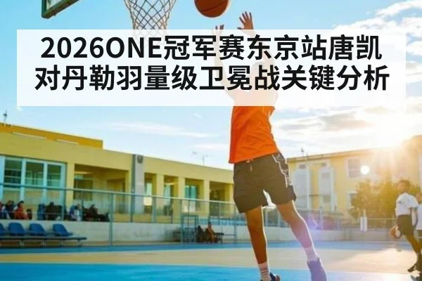 2026ONE冠军赛东京站唐凯对丹勒羽量级卫冕战关键分析