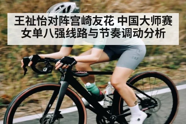 王祉怡对阵宫崎友花 中国大师赛女单八强线路与节奏调动分析