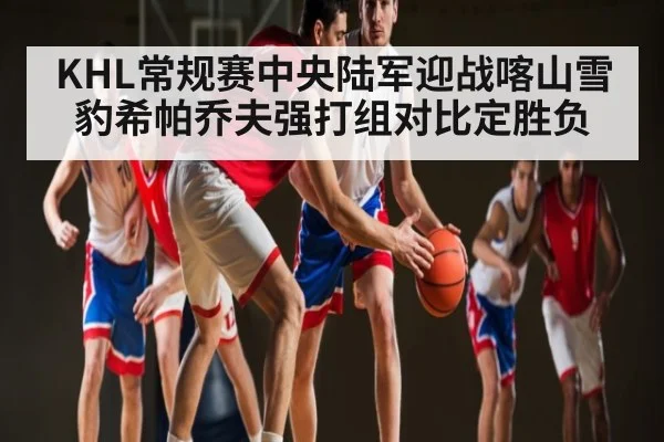 KHL常规赛中央陆军迎战喀山雪豹希帕乔夫强打组对比定胜负