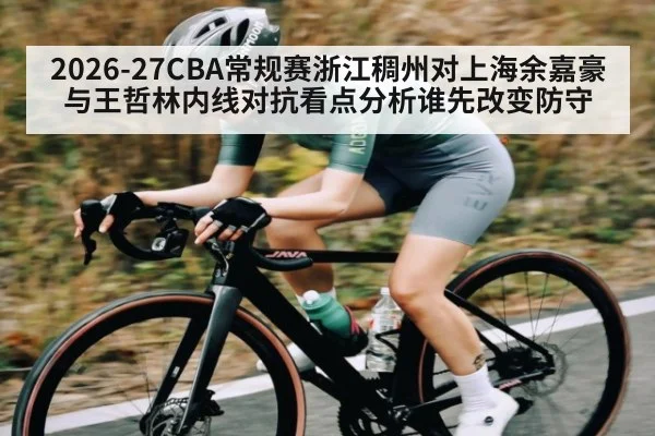 2026-27CBA常规赛浙江稠州对上海余嘉豪与王哲林内线对抗看点分析谁先改变防守