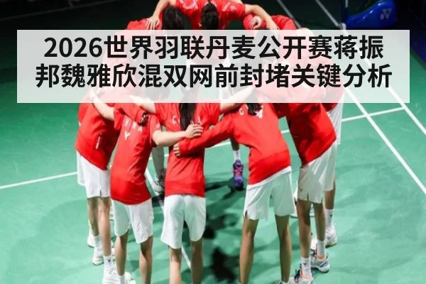 2026世界羽联丹麦公开赛蒋振邦魏雅欣混双网前封堵关键分析
